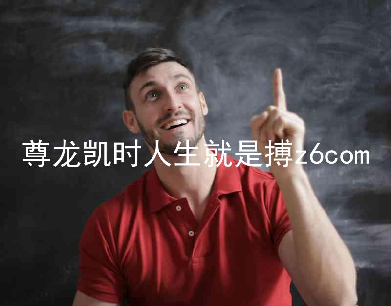尊龙凯时人生就是搏z6com